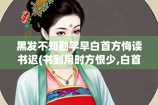 黑发不知勤学早白首方悔读书迟(书到用时方恨少,白首方悔读书迟)