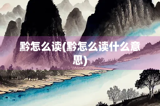 黔怎么读(黔怎么读什么意思)
