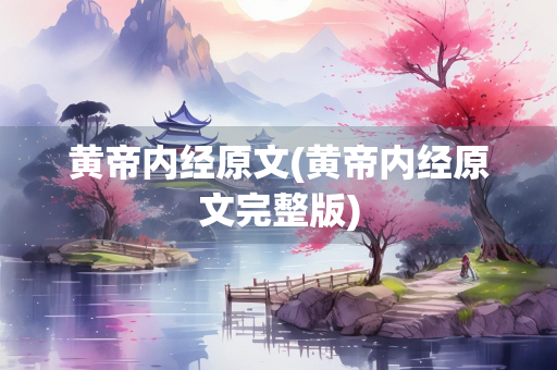 黄帝内经原文(黄帝内经原文完整版)