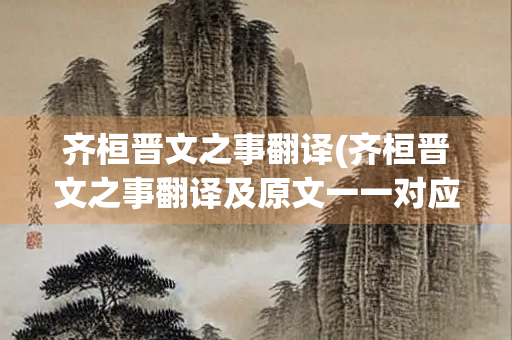 齐桓晋文之事翻译(齐桓晋文之事翻译及原文一一对应)