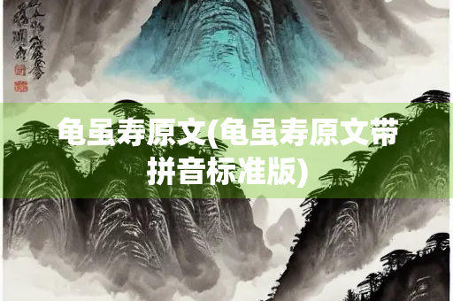 龟虽寿原文(龟虽寿原文带拼音标准版)