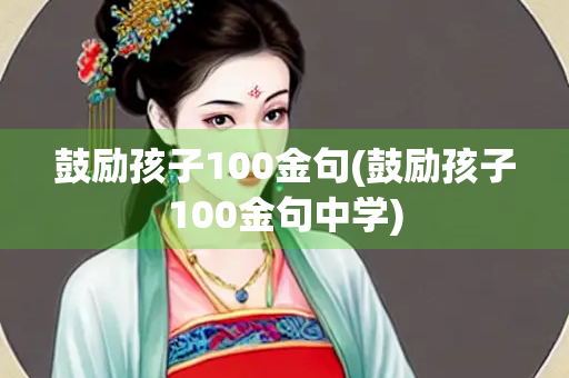 鼓励孩子100金句(鼓励孩子100金句中学)