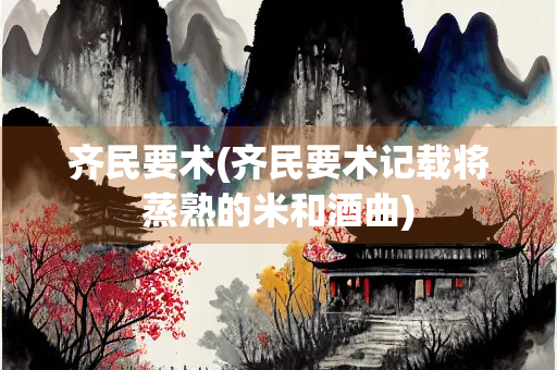 齐民要术(齐民要术记载将蒸熟的米和酒曲)