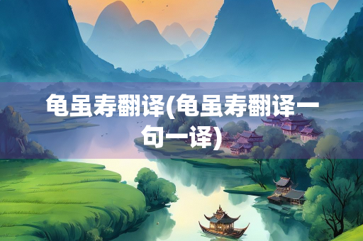 龟虽寿翻译(龟虽寿翻译一句一译)