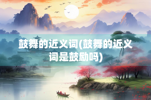 鼓舞的近义词(鼓舞的近义词是鼓励吗)
