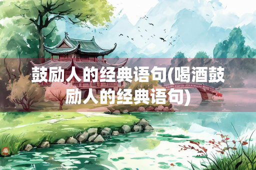鼓励人的经典语句(喝酒鼓励人的经典语句)