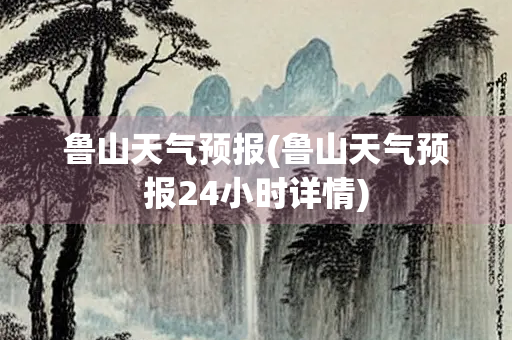 鲁山天气预报(鲁山天气预报24小时详情) 鲁山天气预报(鲁山天气预报24小时详情)