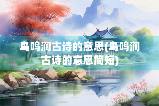 鸟鸣涧古诗的意思(鸟鸣涧古诗的意思简短)