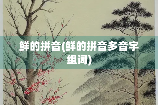 鲜的拼音(鲜的拼音多音字组词)