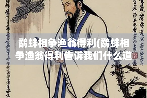 鹬蚌相争渔翁得利(鹬蚌相争渔翁得利告诉我们什么道理)