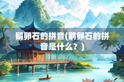 鹅卵石的拼音(鹅卵石的拼音是什么？)