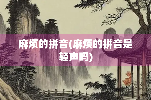 麻烦的拼音(麻烦的拼音是轻声吗)