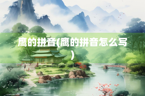 鹰的拼音(鹰的拼音怎么写) 鹰的拼音(鹰的拼音怎么写)