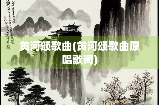 黄河颂歌曲(黄河颂歌曲原唱歌词)