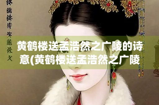 黄鹤楼送孟浩然之广陵的诗意(黄鹤楼送孟浩然之广陵的思想感情) 黄鹤楼送孟浩然之广陵的诗意(黄鹤楼送孟浩然之广陵的思想感情)