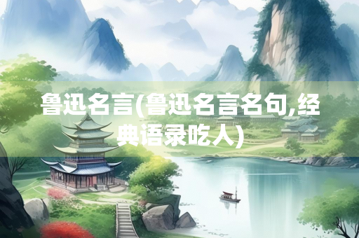 鲁迅名言(鲁迅名言名句,经典语录吃人)
