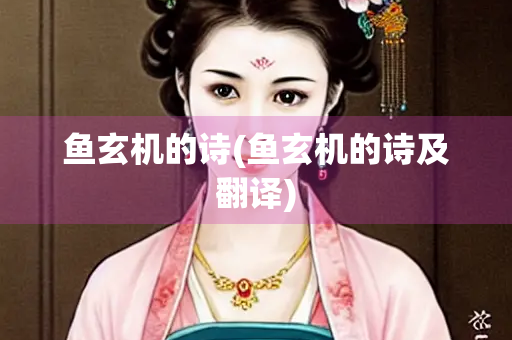 鱼玄机的诗(鱼玄机的诗及翻译) 鱼玄机的诗(鱼玄机的诗及翻译)
