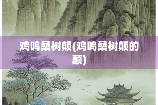 鸡鸣桑树颠(鸡鸣桑树颠的颠) 鸡鸣桑树颠(鸡鸣桑树颠的颠)