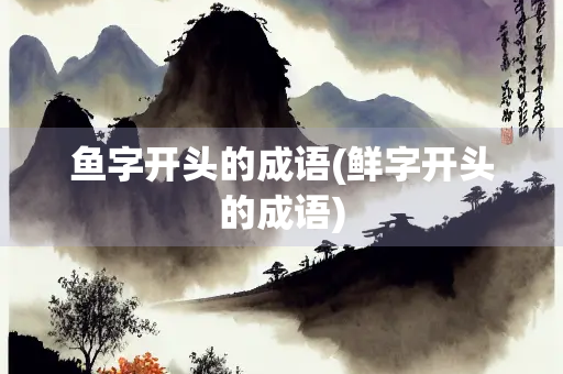 鱼字开头的成语(鲜字开头的成语)
