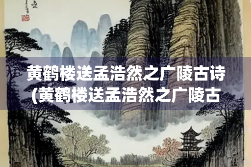 黄鹤楼送孟浩然之广陵古诗(黄鹤楼送孟浩然之广陵古诗配画)