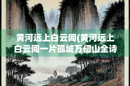 黄河远上白云间(黄河远上白云间一片孤城万仞山全诗) 黄河远上白云间(黄河远上白云间一片孤城万仞山全诗)