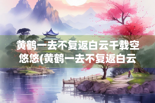 黄鹤一去不复返白云千载空悠悠(黄鹤一去不复返白云千载空悠悠抒发了哪些情感)