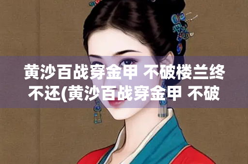 黄沙百战穿金甲 不破楼兰终不还(黄沙百战穿金甲 不破楼兰终不还 翻译)