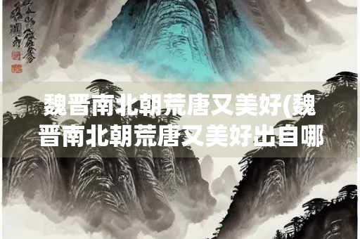 魏晋南北朝荒唐又美好(魏晋南北朝荒唐又美好出自哪)