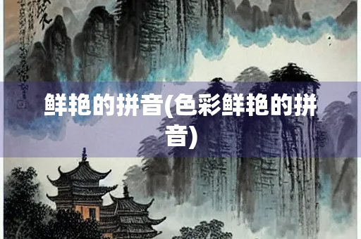 鲜艳的拼音(色彩鲜艳的拼音) 鲜艳的拼音(色彩鲜艳的拼音)