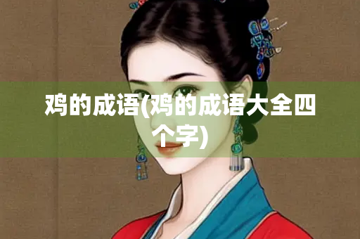 鸡的成语(鸡的成语大全四个字) 鸡的成语(鸡的成语大全四个字)