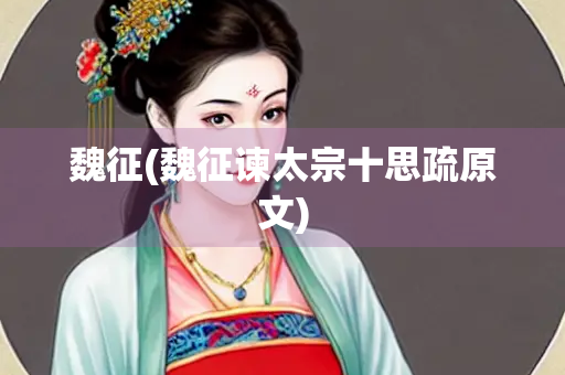 魏征(魏征谏太宗十思疏原文)
