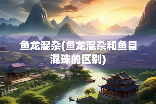 鱼龙混杂(鱼龙混杂和鱼目混珠的区别)