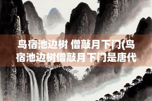 鸟宿池边树 僧敲月下门(鸟宿池边树僧敲月下门是唐代诗)