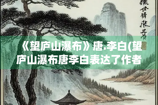 《望庐山瀑布》唐.李白(望庐山瀑布唐李白表达了作者怎样的思想感情)