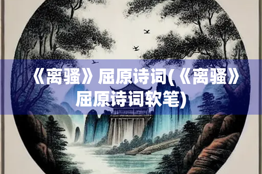 《离骚》屈原诗词(《离骚》屈原诗词软笔)