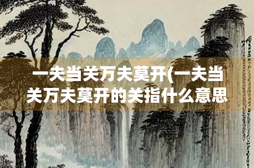 一夫当关万夫莫开(一夫当关万夫莫开的关指什么意思)