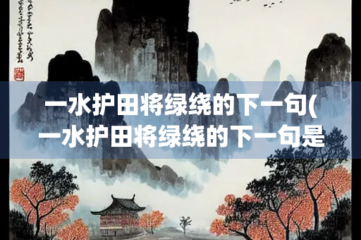 一水护田将绿绕的下一句(一水护田将绿绕的下一句是啥)