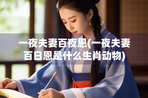 一夜夫妻百夜恩(一夜夫妻百日恩是什么生肖动物)