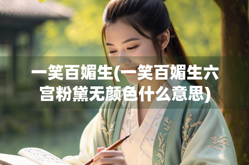 一笑百媚生(一笑百媚生六宫粉黛无颜色什么意思)