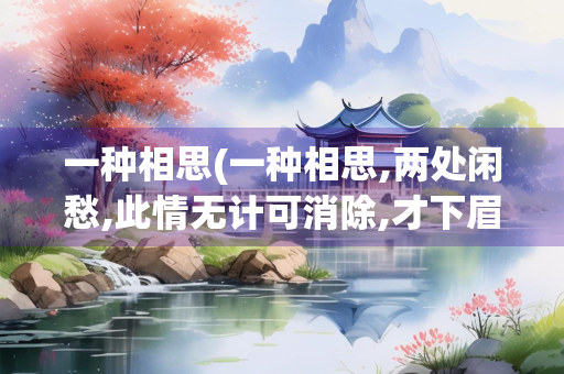 一种相思(一种相思,两处闲愁,此情无计可消除,才下眉头,却上心头)