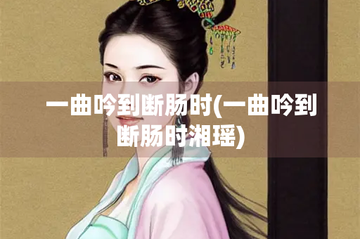 一曲吟到断肠时(一曲吟到断肠时湘瑶)