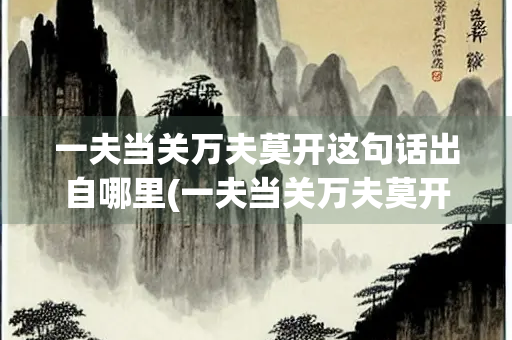 一夫当关万夫莫开这句话出自哪里(一夫当关万夫莫开出自哪首诗词)