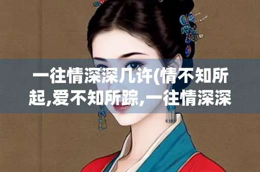一往情深深几许(情不知所起,爱不知所踪,一往情深深几许)