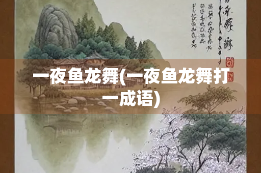 一夜鱼龙舞(一夜鱼龙舞打一成语)