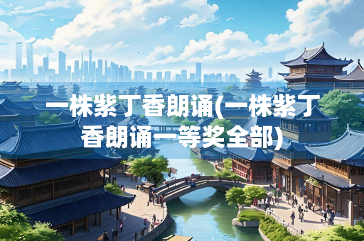 一株紫丁香朗诵(一株紫丁香朗诵一等奖全部)