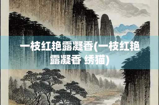 一枝红艳露凝香(一枝红艳露凝香 绣猫)