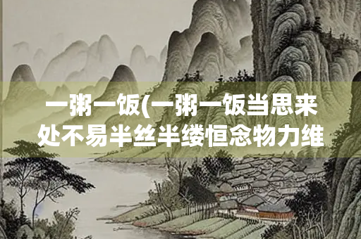 一粥一饭(一粥一饭当思来处不易半丝半缕恒念物力维艰)