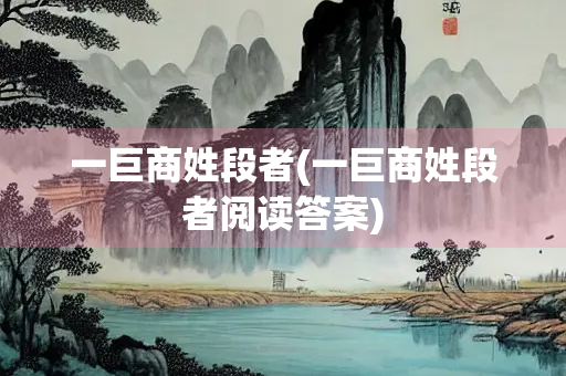 一巨商姓段者(一巨商姓段者阅读答案)