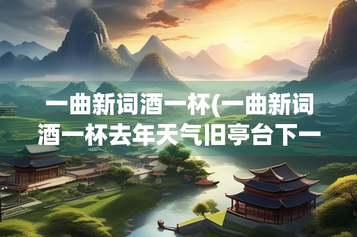 一曲新词酒一杯(一曲新词酒一杯去年天气旧亭台下一句)