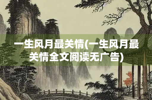 一生风月最关情(一生风月最关情全文阅读无广告)